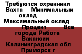 Требуются охранники . Вахта. › Минимальный оклад ­ 47 900 › Максимальный оклад ­ 79 200 › Процент ­ 20 - Все города Работа » Вакансии   . Калининградская обл.,Приморск г.